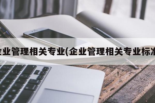 企业管理相关专业(企业管理相关专业标准)